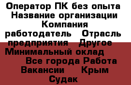 Оператор ПК без опыта › Название организации ­ Компания-работодатель › Отрасль предприятия ­ Другое › Минимальный оклад ­ 25 000 - Все города Работа » Вакансии   . Крым,Судак